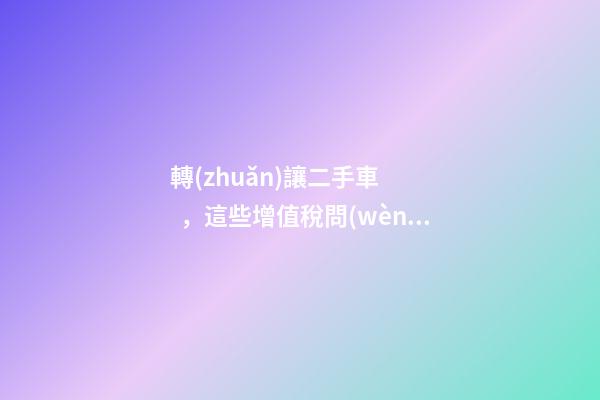 轉(zhuǎn)讓二手車，這些增值稅問(wèn)題必須知道